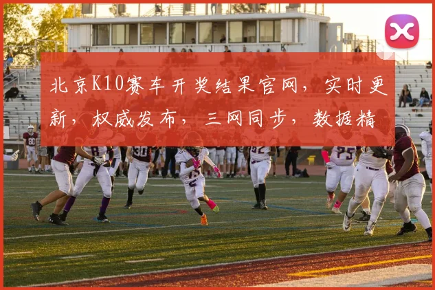 北京K10赛车开奖结果官网，实时更新，权威发布，三网同步，数据精准，一网打尽