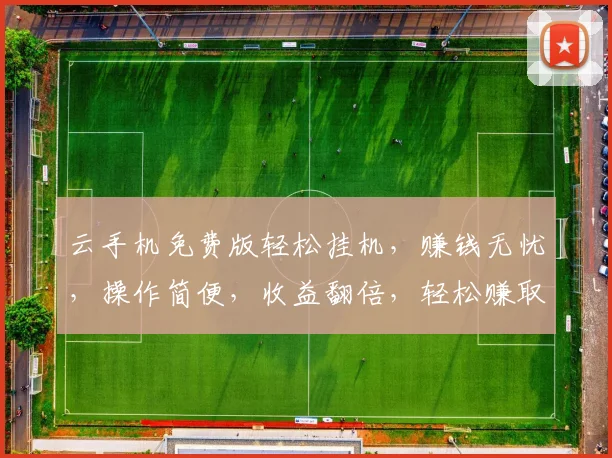 云手机免费版轻松挂机，赚钱无忧，操作简便，收益翻倍，轻松赚取额外收入，快来体验