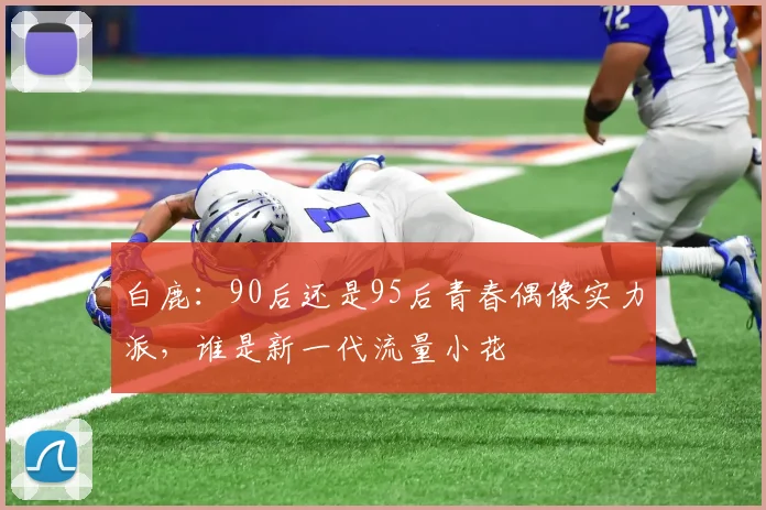 白鹿：90后还是95后青春偶像实力派，谁是新一代流量小花
