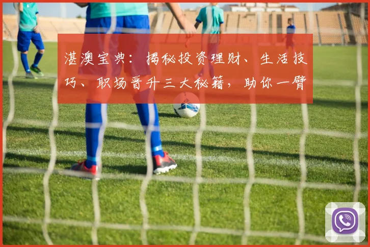 湛澳宝典：揭秘投资理财、生活技巧、职场晋升三大秘籍，助你一臂之力