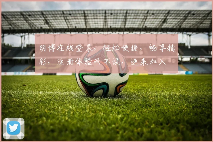 明博在线登录，轻松便捷，畅享精彩，注册体验两不误，速来加入