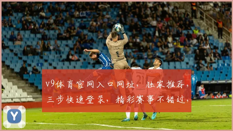 v9体育官网入口网址，独家推荐，三步快速登录，精彩赛事不错过，三重保障
