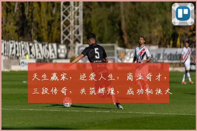 天生赢家，逆袭人生，商业奇才，三段传奇，共筑辉煌，成功秘诀大揭秘