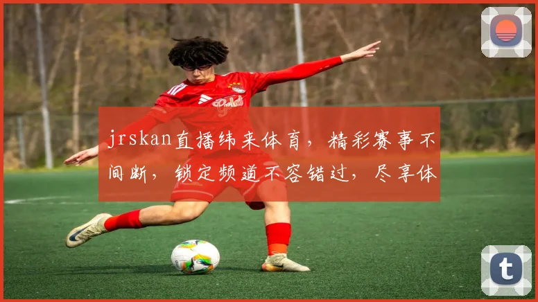jrskan直播纬来体育，精彩赛事不间断，锁定频道不容错过，尽享体育盛宴