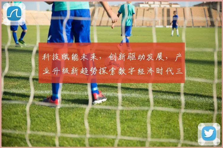 科技赋能未来，创新驱动发展，产业升级新趋势探索数字经济时代三大关键领域