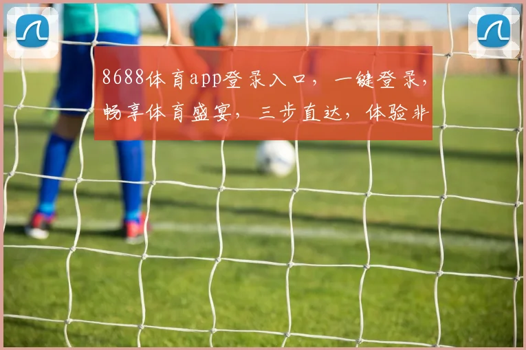 8688体育app登录入口，一键登录，畅享体育盛宴，三步直达，体验非凡