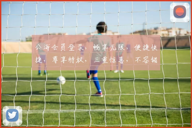 公海会员登录，畅享无限，便捷快捷，尊享特权，三重惊喜，不容错过，立即体验