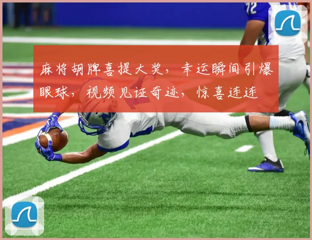 麻将胡牌喜提大奖，幸运瞬间引爆眼球，视频见证奇迹，惊喜连连