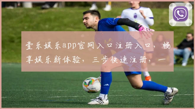 壹乐娱乐app官网入口注册入口，畅享娱乐新体验，三步快速注册，一触即达