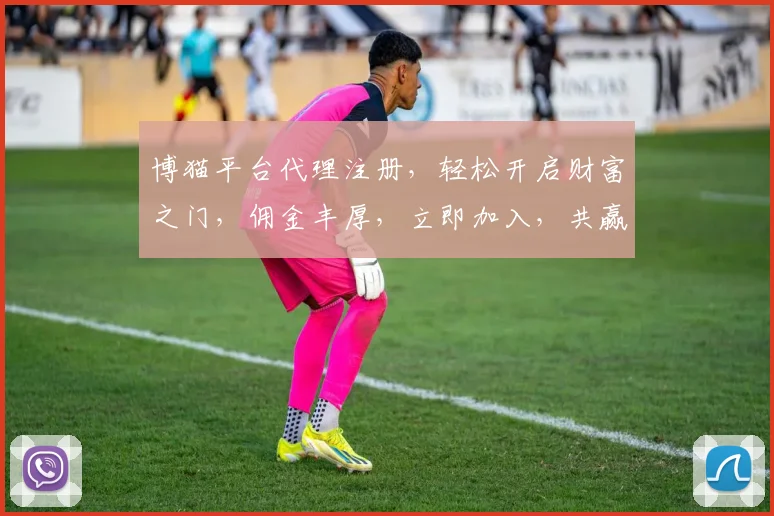 博猫平台代理注册，轻松开启财富之门，佣金丰厚，立即加入，共赢未来