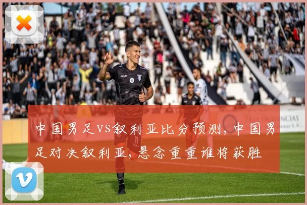 中国男足vs叙利亚比分预测,中国男足对决叙利亚,悬念重重谁将获胜