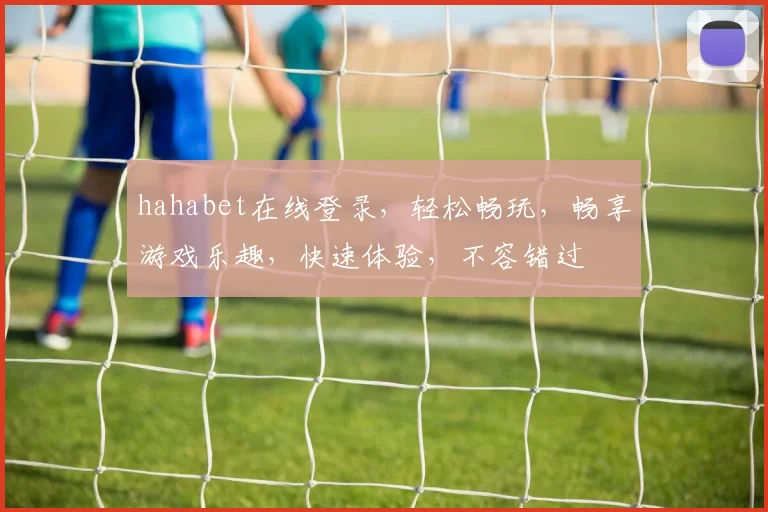 hahabet在线登录，轻松畅玩，畅享游戏乐趣，快速体验，不容错过