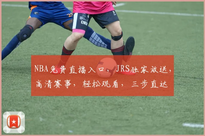 NBA免费直播入口，JRS独家放送，高清赛事，轻松观看，三步直达